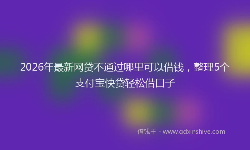 2026年最新网贷不通过哪里可以借钱，整理5个支付宝快贷轻松借口子
