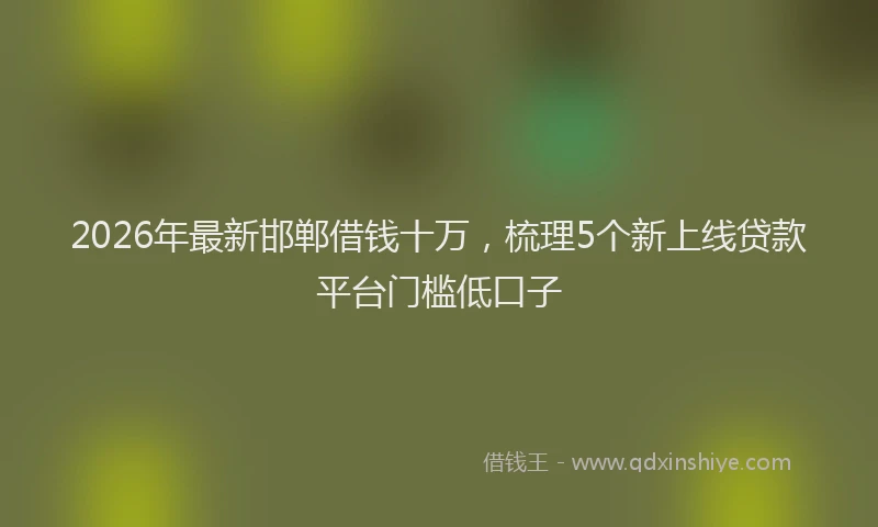 2026年最新邯郸借钱十万，梳理5个新上线贷款平台门槛低口子