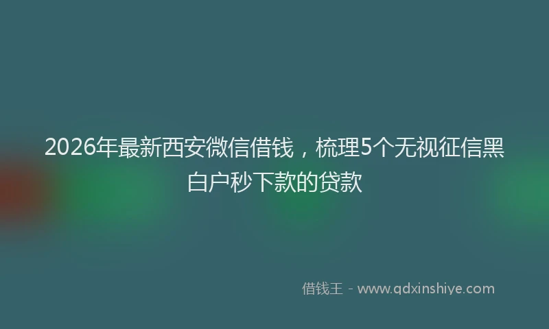 2026年最新西安微信借钱，梳理5个无视征信黑白户秒下款的贷款