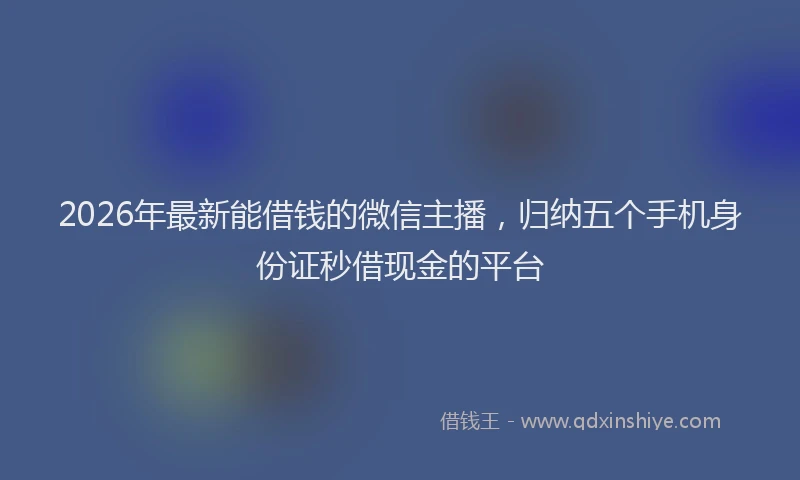 2026年最新能借钱的微信主播，归纳五个手机身份证秒借现金的平台
