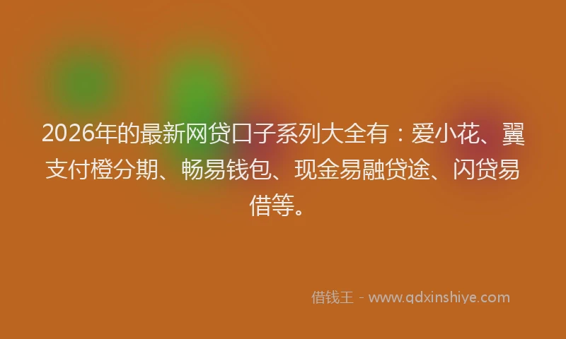 2026年的最新网贷口子系列大全有：爱小花、翼支付橙分期、畅易钱包、现金易融贷途、闪贷易借等。