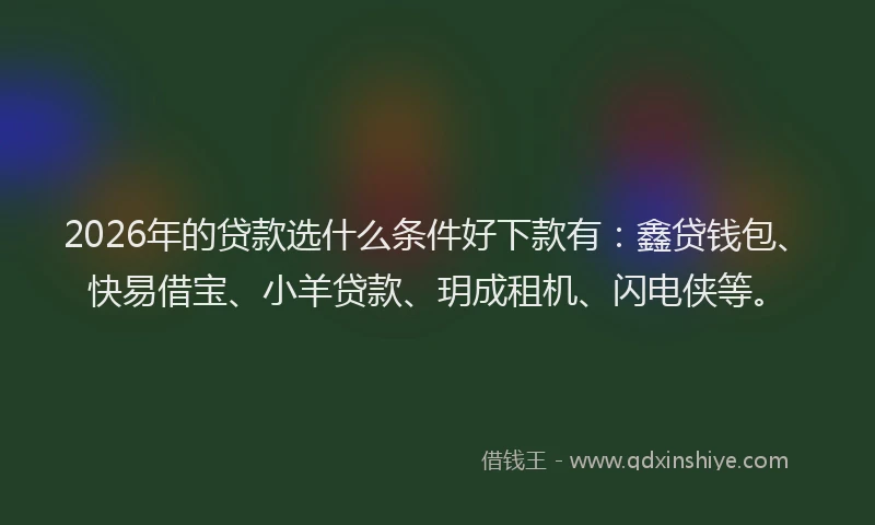 2026年的贷款选什么条件好下款有：鑫贷钱包、快易借宝、小羊贷款、玥成租机、闪电侠等。