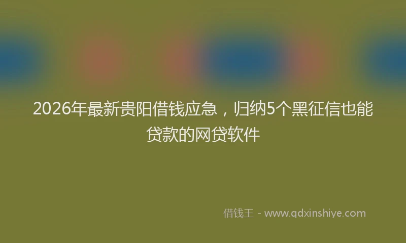 2026年最新贵阳借钱应急，归纳5个黑征信也能贷款的网贷软件