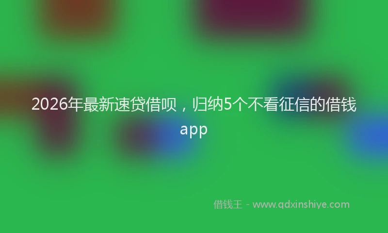 2026年最新速贷借呗，归纳5个不看征信的借钱app
