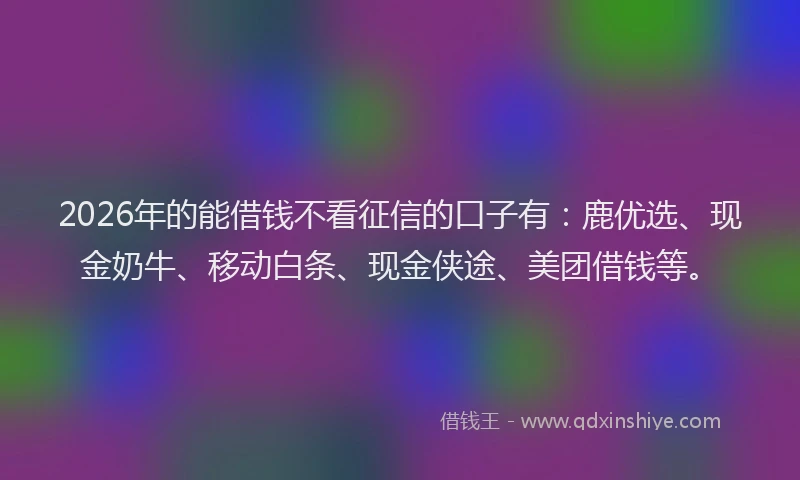2026年的能借钱不看征信的口子有：鹿优选、现金奶牛、移动白条、现金侠途、美团借钱等。