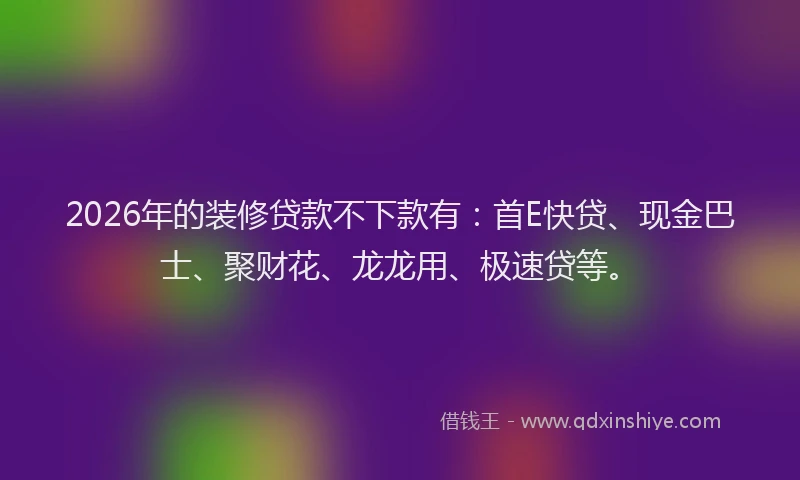 2026年的装修贷款不下款有：首E快贷、现金巴士、聚财花、龙龙用、极速贷等。