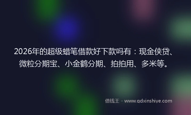 2026年的超级蜡笔借款好下款吗有：现金侠贷、微粒分期宝、小金鹤分期、拍拍用、多米等。