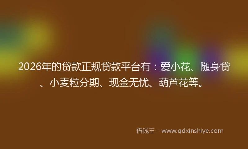 2026年的贷款正规贷款平台有：爱小花、随身贷、小麦粒分期、现金无忧、葫芦花等。