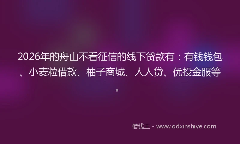 2026年的舟山不看征信的线下贷款有：有钱钱包、小麦粒借款、柚子商城、人人贷、优投金服等。