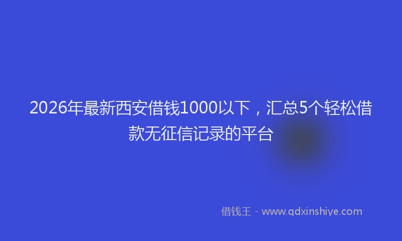 2026年最新西安借钱1000以下，汇总5个轻松借款无征信记录的平台