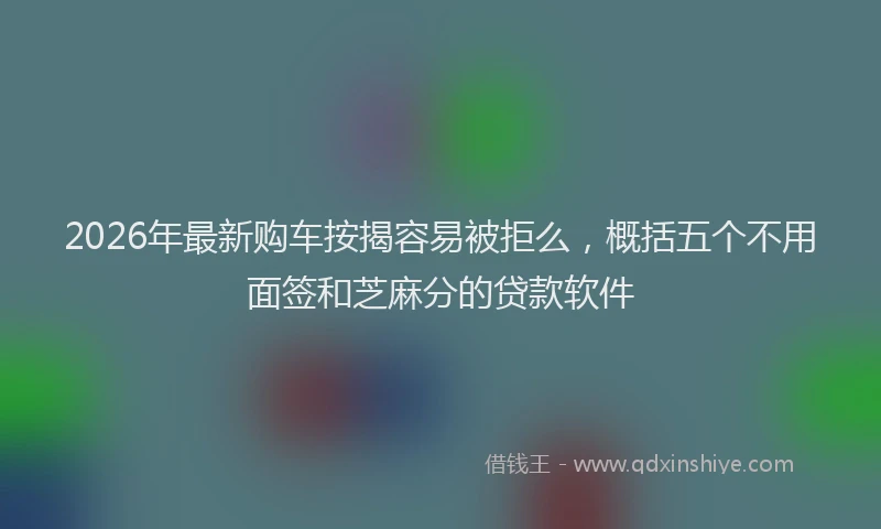 2026年最新购车按揭容易被拒么，概括五个不用面签和芝麻分的贷款软件
