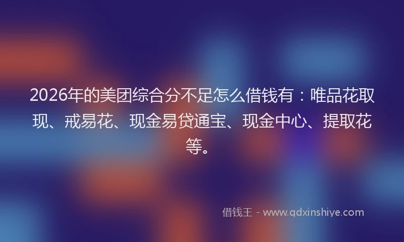 2026年的美团综合分不足怎么借钱有：唯品花取现、戒易花、现金易贷通宝、现金中心、提取花等。