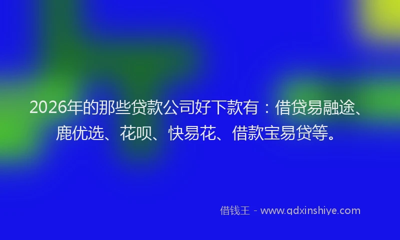 2026年的那些贷款公司好下款有：借贷易融途、鹿优选、花呗、快易花、借款宝易贷等。