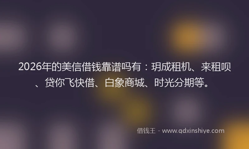 2026年的美信借钱靠谱吗有：玥成租机、来租呗、贷你飞快借、白象商城、时光分期等。