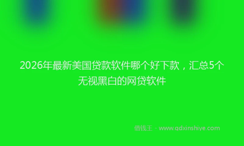 2026年最新美国贷款软件哪个好下款，汇总5个无视黑白的网贷软件