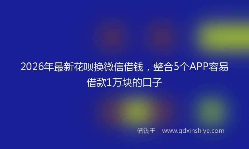 2026年最新花呗换微信借钱，整合5个APP容易借款1万块的口子