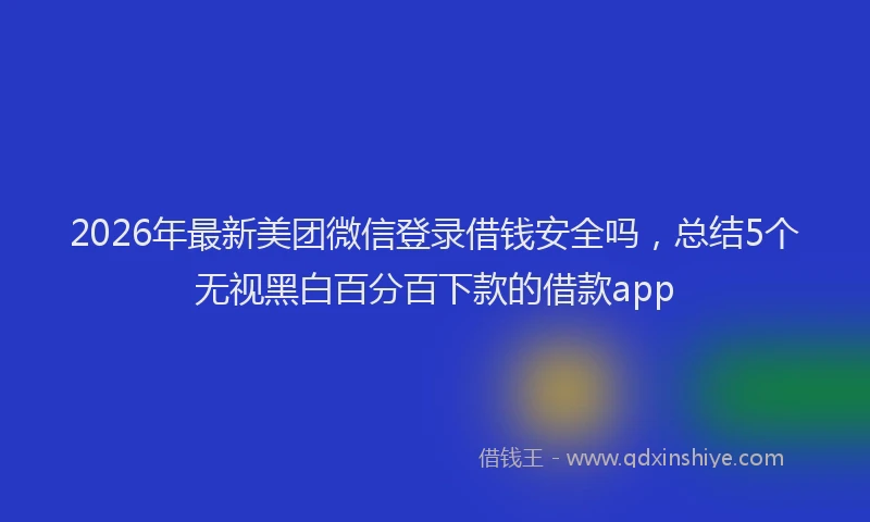 2026年最新美团微信登录借钱安全吗，总结5个无视黑白百分百下款的借款app