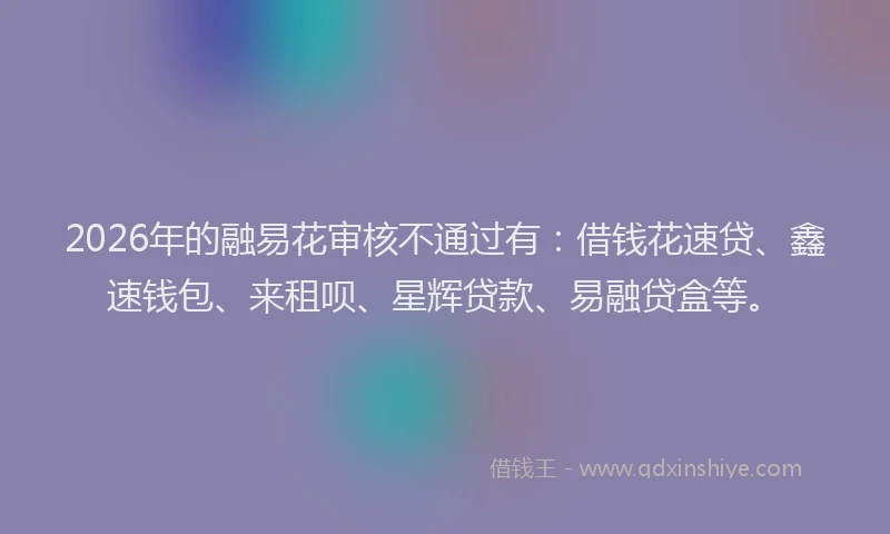 2026年的融易花审核不通过有：借钱花速贷、鑫速钱包、来租呗、星辉贷款、易融贷盒等。