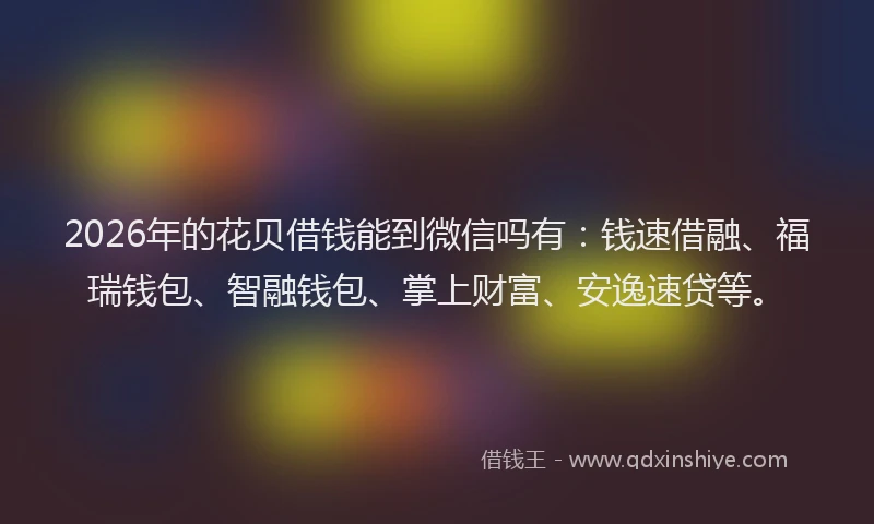 2026年的花贝借钱能到微信吗有：钱速借融、福瑞钱包、智融钱包、掌上财富、安逸速贷等。