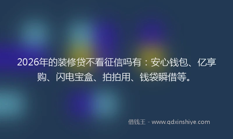 2026年的装修贷不看征信吗有：安心钱包、亿享购、闪电宝盒、拍拍用、钱袋瞬借等。