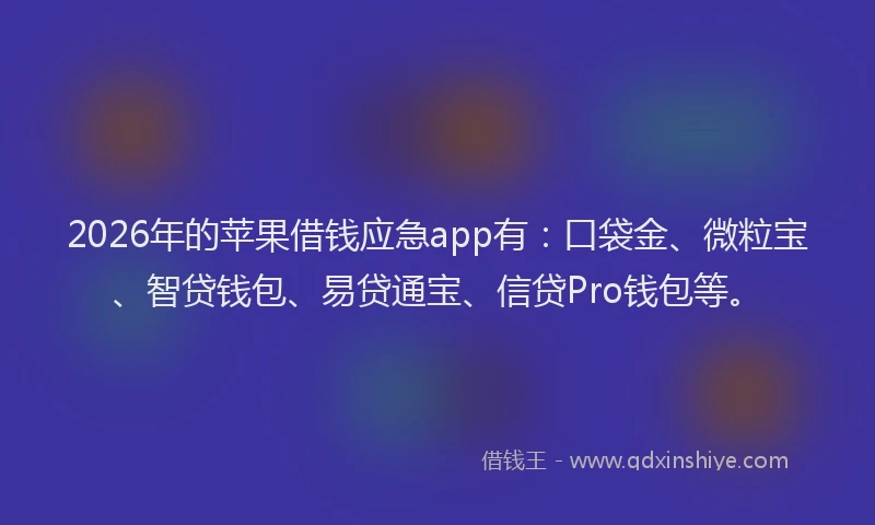 2026年的苹果借钱应急app有：口袋金、微粒宝、智贷钱包、易贷通宝、信贷Pro钱包等。