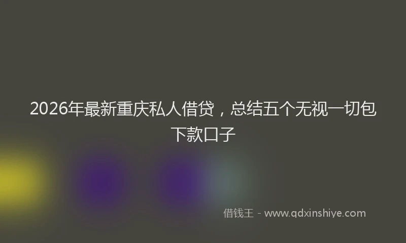 2026年最新重庆私人借贷，总结五个无视一切包下款口子