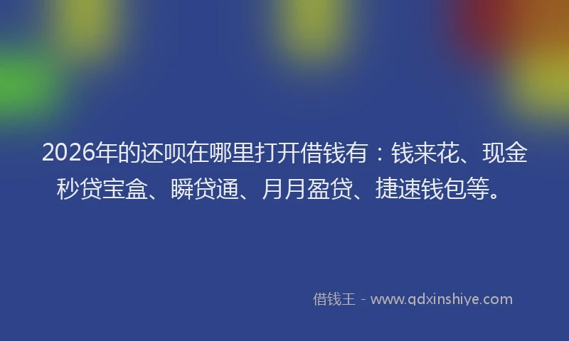 2026年的还呗在哪里打开借钱有：钱来花、现金秒贷宝盒、瞬贷通、月月盈贷、捷速钱包等。
