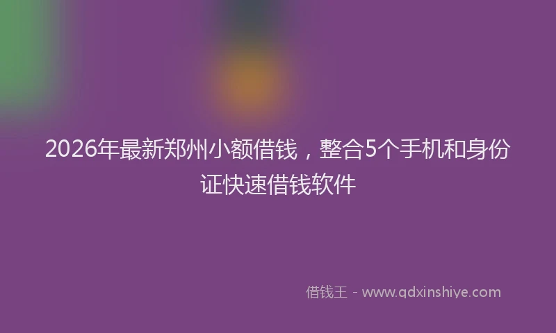 2026年最新郑州小额借钱，整合5个手机和身份证快速借钱软件