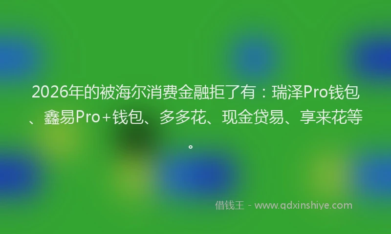 2026年的被海尔消费金融拒了有：瑞泽Pro钱包、鑫易Pro+钱包、多多花、现金贷易、享来花等。
