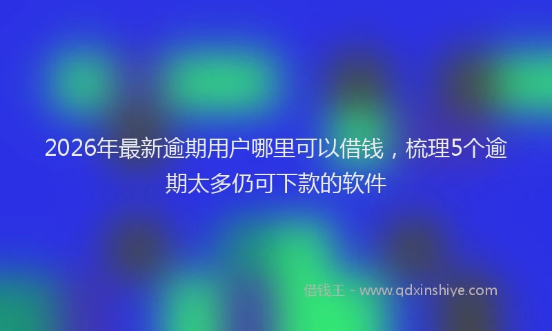 2026年最新逾期用户哪里可以借钱，梳理5个逾期太多仍可下款的软件