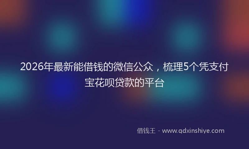 2026年最新能借钱的微信公众，梳理5个凭支付宝花呗贷款的平台