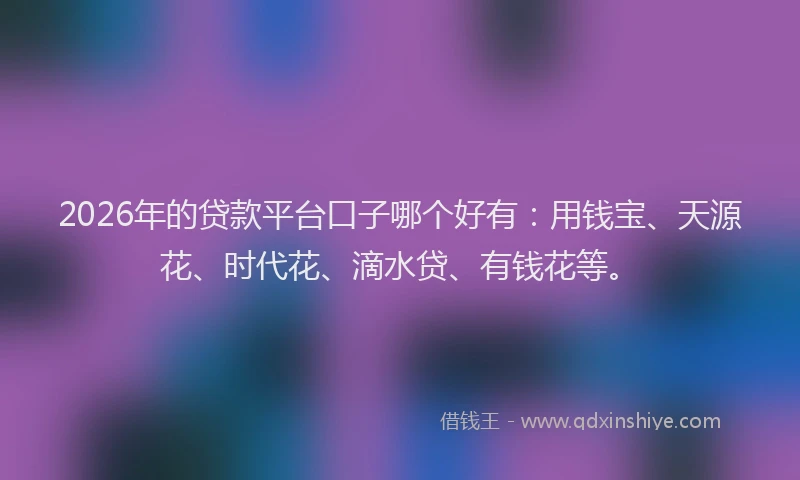 2026年的贷款平台口子哪个好有：用钱宝、天源花、时代花、滴水贷、有钱花等。