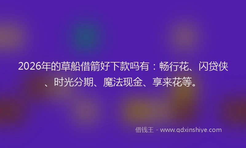 2026年的草船借箭好下款吗有：畅行花、闪贷侠、时光分期、魔法现金、享来花等。