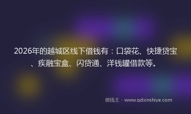 2026年的越城区线下借钱有：口袋花、快捷贷宝、疾融宝盒、闪贷通、洋钱罐借款等。