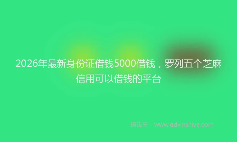 2026年最新身份证借钱5000借钱，罗列五个芝麻信用可以借钱的平台