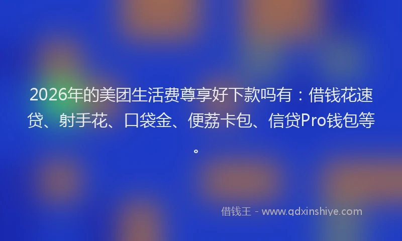 2026年的美团生活费尊享好下款吗有：借钱花速贷、射手花、口袋金、便荔卡包、信贷Pro钱包等。