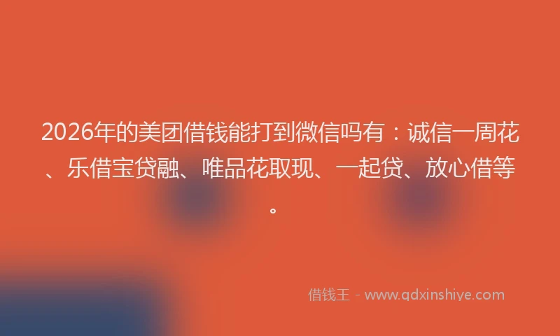2026年的美团借钱能打到微信吗有：诚信一周花、乐借宝贷融、唯品花取现、一起贷、放心借等。