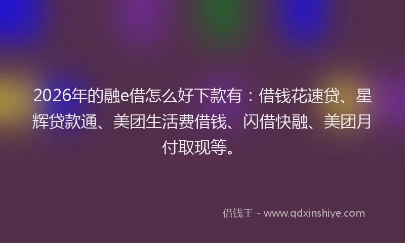 2026年的融e借怎么好下款有：借钱花速贷、星辉贷款通、美团生活费借钱、闪借快融、美团月付取现等。