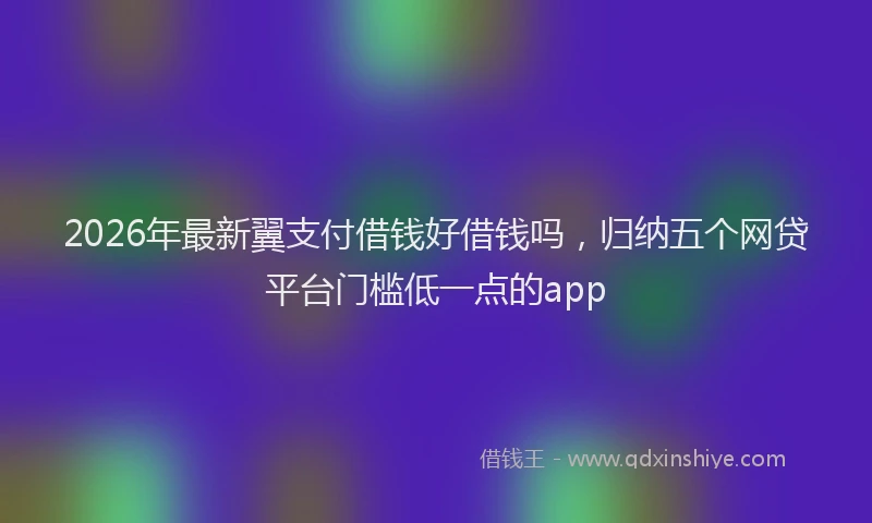 2026年最新翼支付借钱好借钱吗，归纳五个网贷平台门槛低一点的app