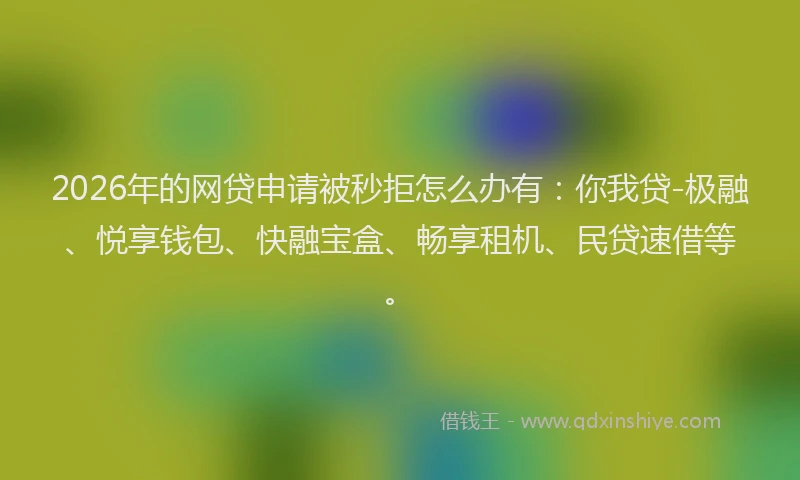 2026年的网贷申请被秒拒怎么办有：你我贷-极融、悦享钱包、快融宝盒、畅享租机、民贷速借等。