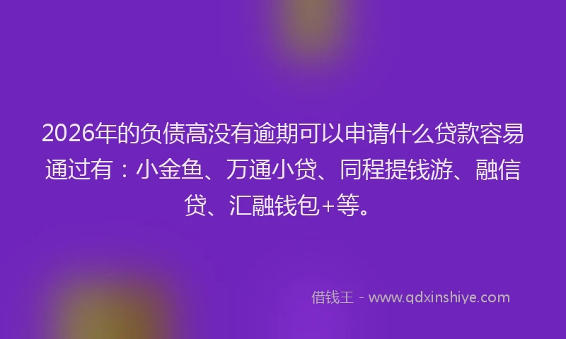 2026年的负债高没有逾期可以申请什么贷款容易通过有：小金鱼、万通小贷、同程提钱游、融信贷、汇融钱包+等。