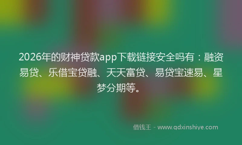 2026年的财神贷款app下载链接安全吗有：融资易贷、乐借宝贷融、天天富贷、易贷宝速易、星梦分期等。