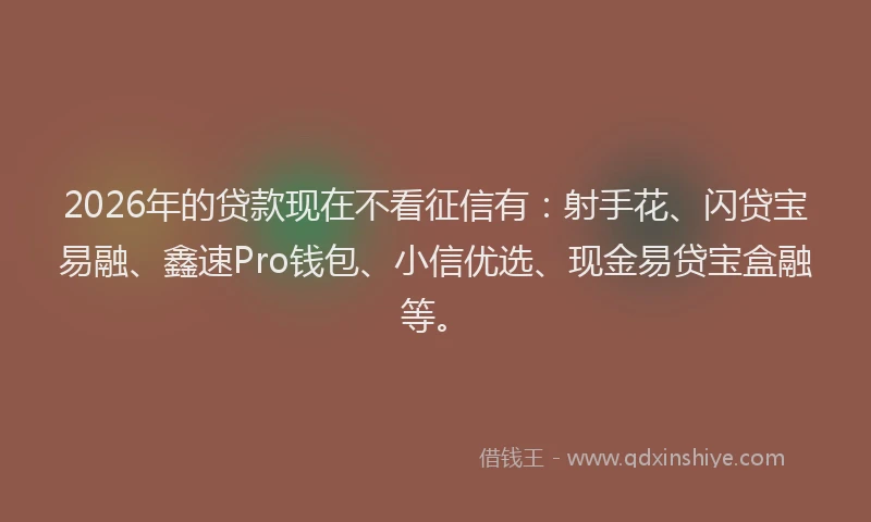 2026年的贷款现在不看征信有：射手花、闪贷宝易融、鑫速Pro钱包、小信优选、现金易贷宝盒融等。