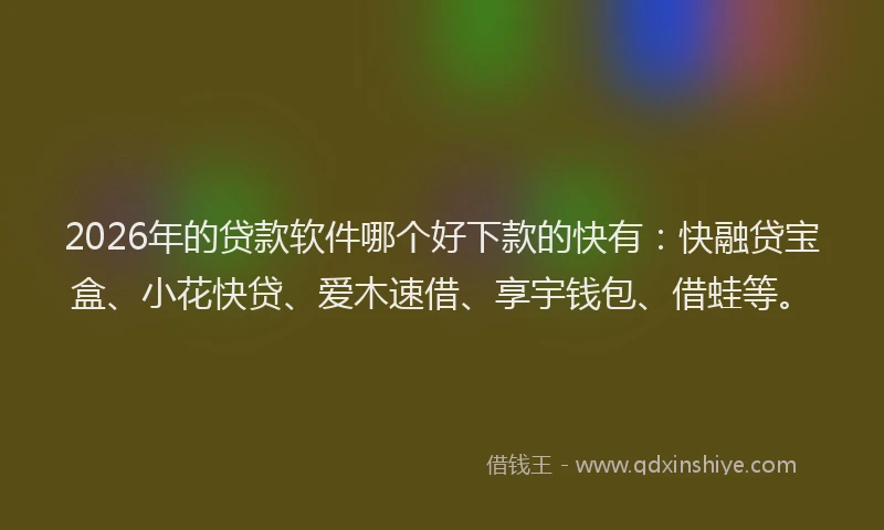 2026年的贷款软件哪个好下款的快有：快融贷宝盒、小花快贷、爱木速借、享宇钱包、借蛙等。