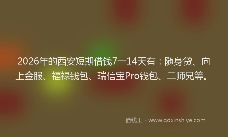 2026年的西安短期借钱7一14天有：随身贷、向上金服、福禄钱包、瑞信宝Pro钱包、二师兄等。