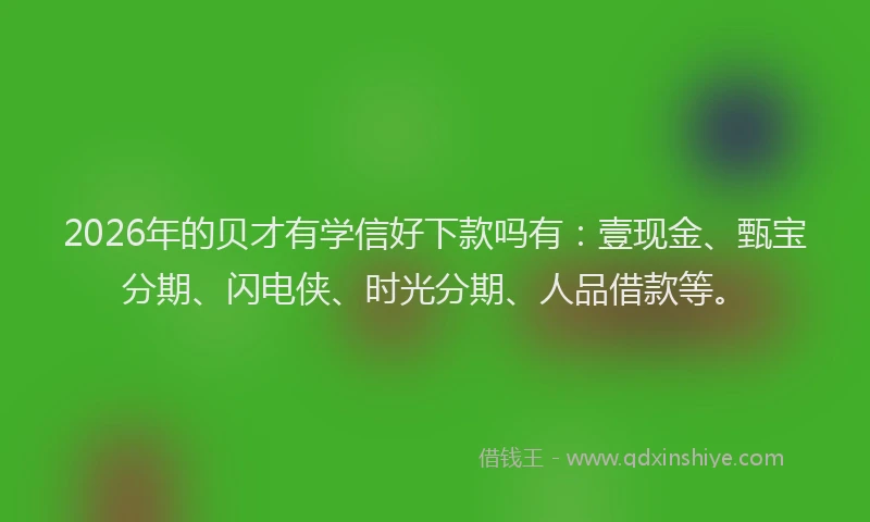 2026年的贝才有学信好下款吗有：壹现金、甄宝分期、闪电侠、时光分期、人品借款等。