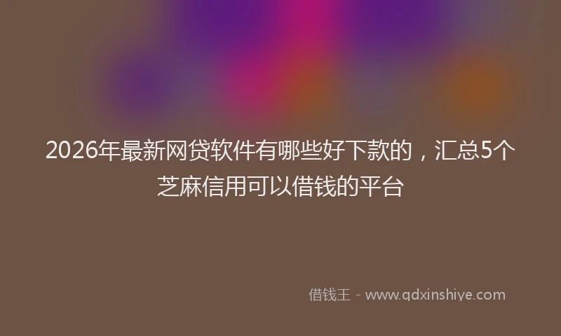 2026年最新网贷软件有哪些好下款的，汇总5个芝麻信用可以借钱的平台