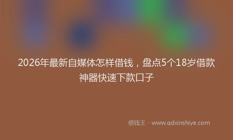 2026年最新自媒体怎样借钱，盘点5个18岁借款神器快速下款口子