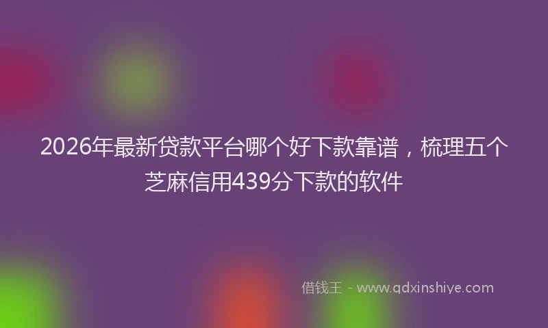 2026年最新贷款平台哪个好下款靠谱，梳理五个芝麻信用439分下款的软件
