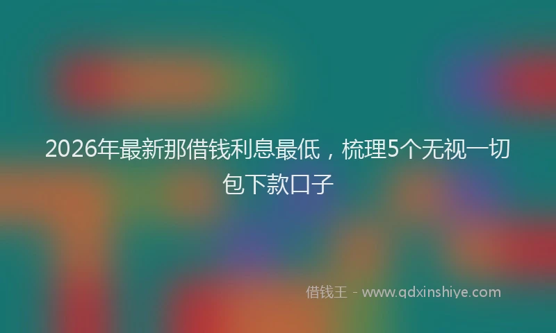 2026年最新那借钱利息最低，梳理5个无视一切包下款口子